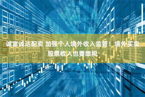 诚富诚达配资 加强个人境外收入监管！境外买卖股票收入也要缴税