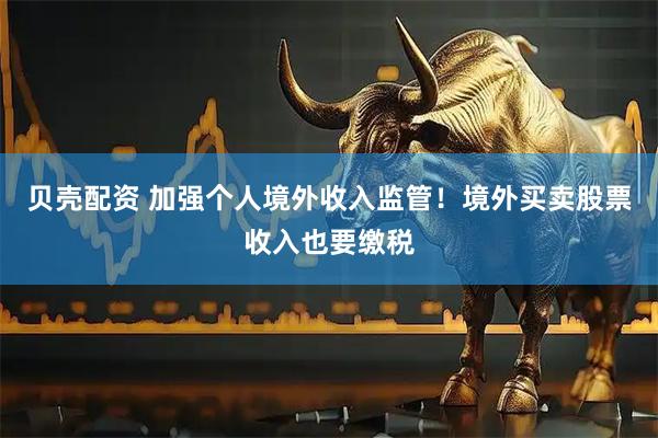 贝壳配资 加强个人境外收入监管！境外买卖股票收入也要缴税