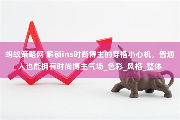 蚂蚁策略网 解锁ins时尚博主的穿搭小心机，普通人也能拥有时尚博主气场_色彩_风格_整体