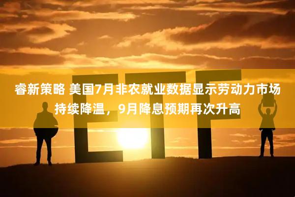 睿新策略 美国7月非农就业数据显示劳动力市场持续降温，9月降息预期再次升高