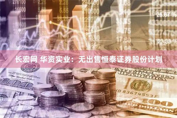 长宏网 华资实业：无出售恒泰证券股份计划