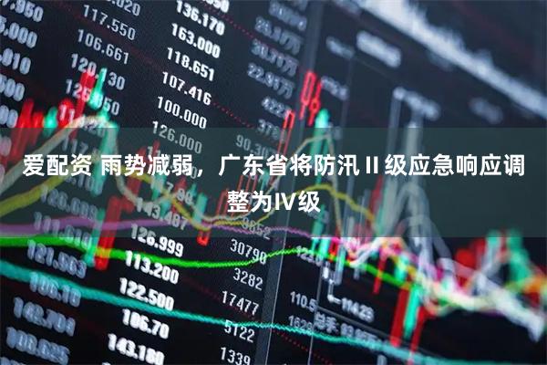 爱配资 雨势减弱，广东省将防汛Ⅱ级应急响应调整为Ⅳ级