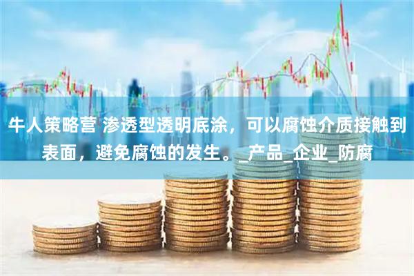 牛人策略营 渗透型透明底涂，可以腐蚀介质接触到表面，避免腐蚀的发生。_产品_企业_防腐