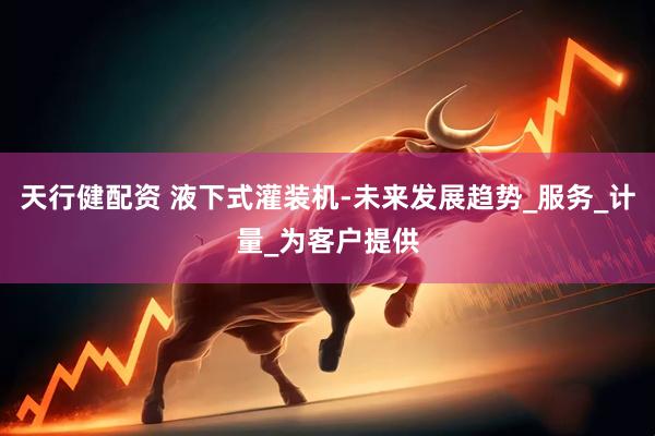 天行健配资 液下式灌装机-未来发展趋势_服务_计量_为客户提供
