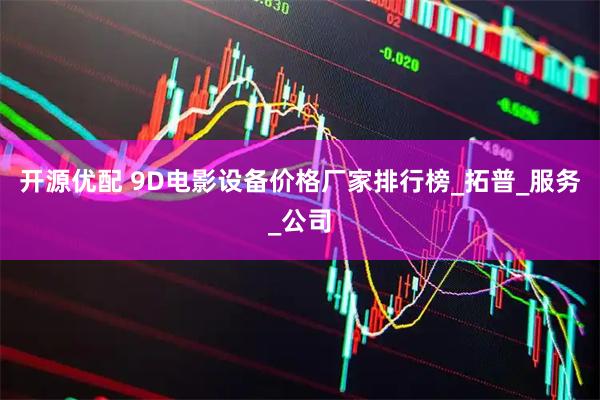 开源优配 9D电影设备价格厂家排行榜_拓普_服务_公司