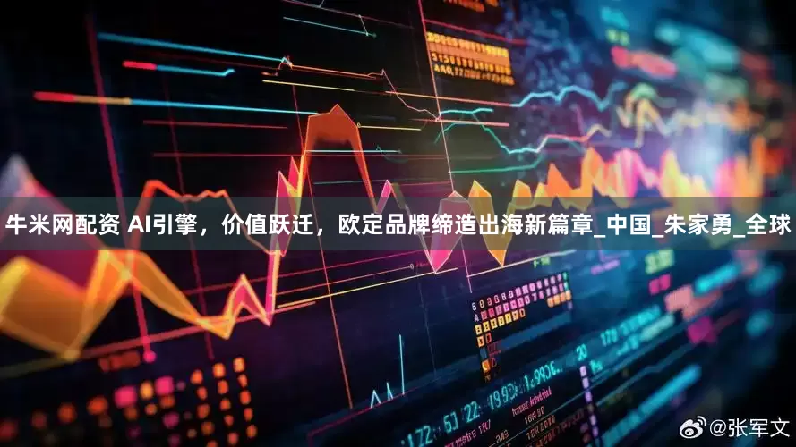 牛米网配资 AI引擎，价值跃迁，欧定品牌缔造出海新篇章_中国_朱家勇_全球