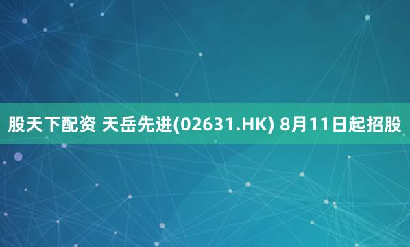股天下配资 天岳先进(02631.HK) 8月11日起招股