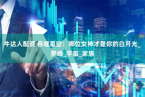 牛达人配资 吞噬星空：哪位女神才是你的白月光_罗峰_宇宙_家族