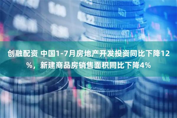 创融配资 中国1-7月房地产开发投资同比下降12%，新建商品房销售面积同比下降4%