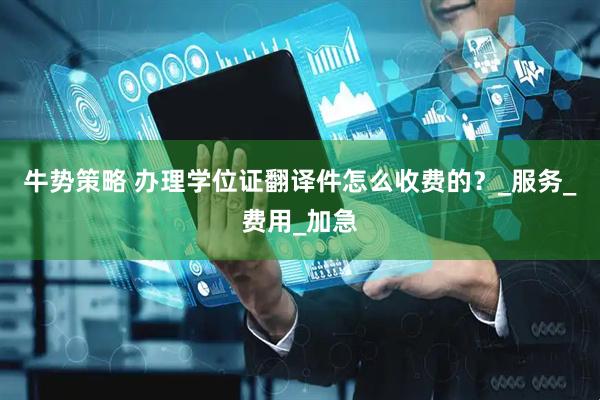 牛势策略 办理学位证翻译件怎么收费的？_服务_费用_加急