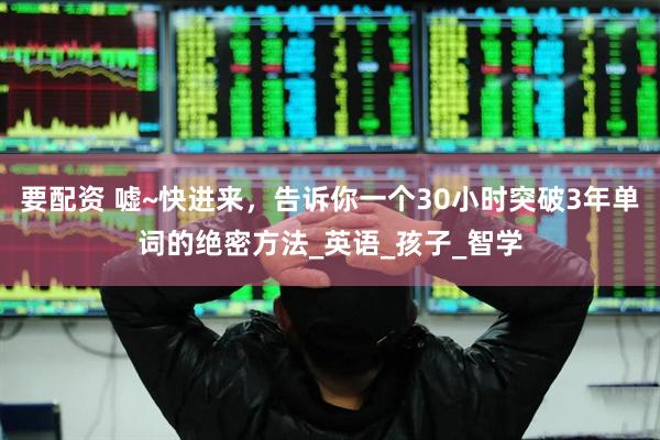 要配资 嘘~快进来，告诉你一个30小时突破3年单词的绝密方法_英语_孩子_智学
