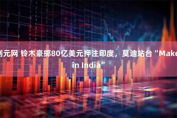创元网 铃木豪掷80亿美元押注印度，莫迪站台“Make in India”