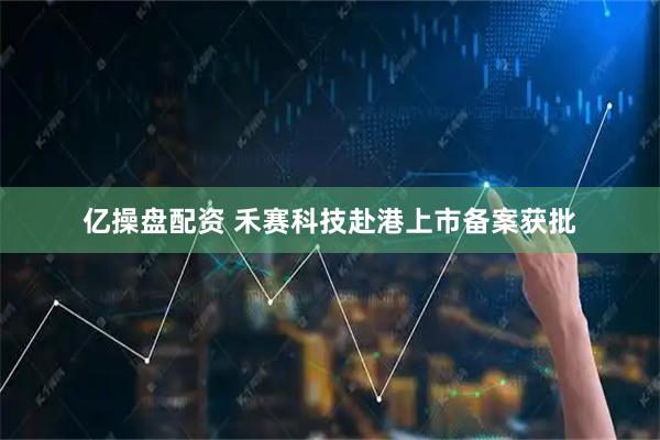 亿操盘配资 禾赛科技赴港上市备案获批