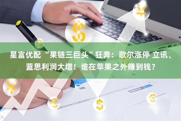 星富优配 “果链三巨头”狂奔：歌尔涨停 立讯、蓝思利润大增！谁在苹果之外赚到钱？