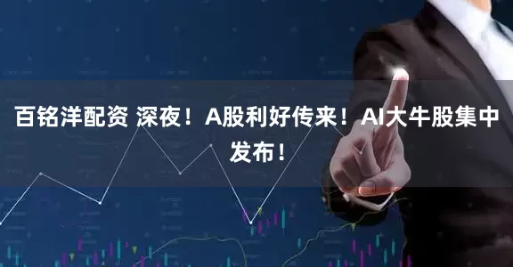 百铭洋配资 深夜！A股利好传来！AI大牛股集中发布！