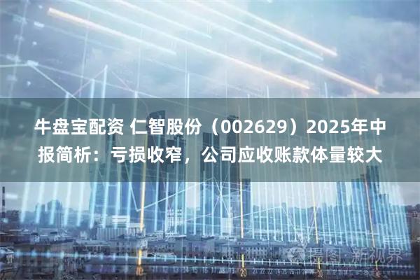 牛盘宝配资 仁智股份（002629）2025年中报简析：亏损收窄，公司应收账款体量较大