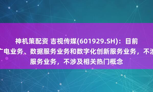 神机策配资 吉视传媒(601929.SH)：目前主营业务为智慧广电业务、数据服务业务和数字化创新服务业务，不涉及相关热门概念