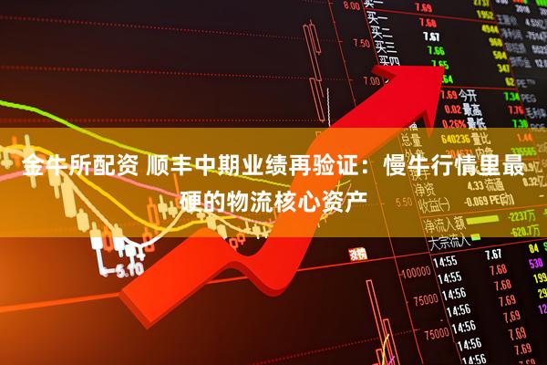 金牛所配资 顺丰中期业绩再验证：慢牛行情里最硬的物流核心资产