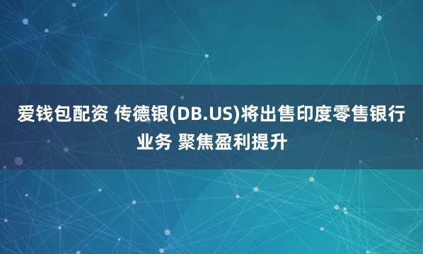 爱钱包配资 传德银(DB.US)将出售印度零售银行业务 聚焦盈利提升
