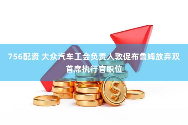 756配资 大众汽车工会负责人敦促布鲁姆放弃双首席执行官职位