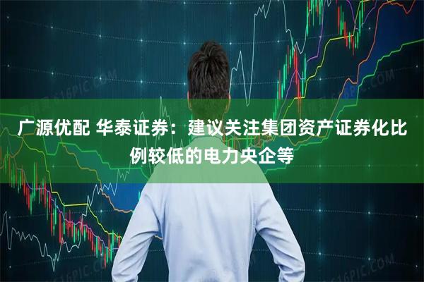 广源优配 华泰证券：建议关注集团资产证券化比例较低的电力央企等