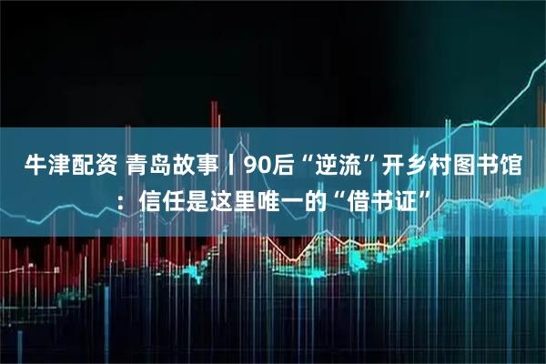 牛津配资 青岛故事丨90后“逆流”开乡村图书馆：信任是这里唯一的“借书证”