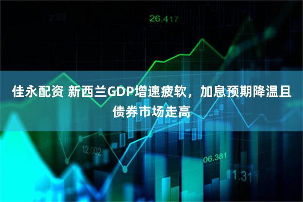 佳永配资 新西兰GDP增速疲软，加息预期降温且债券市场走高