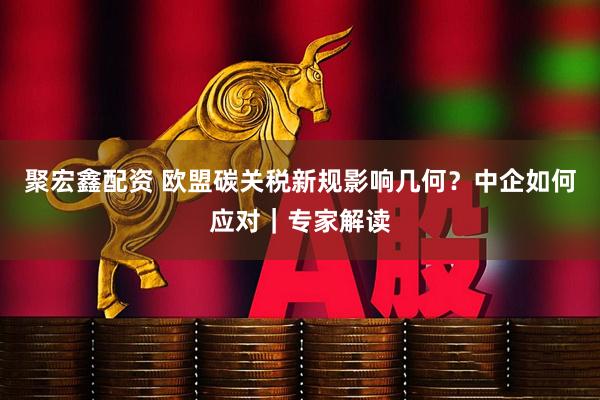 聚宏鑫配资 欧盟碳关税新规影响几何？中企如何应对｜专家解读