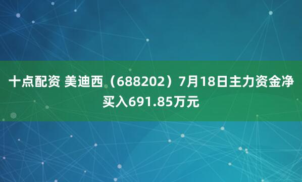 十点配资 美迪西（688202）7月18日主力资金净买入691.85万元