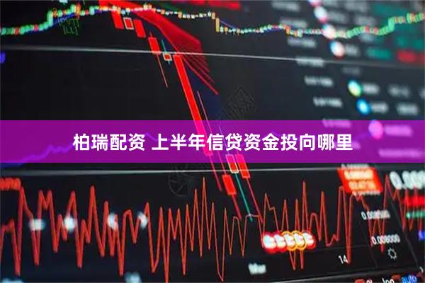 柏瑞配资 上半年信贷资金投向哪里