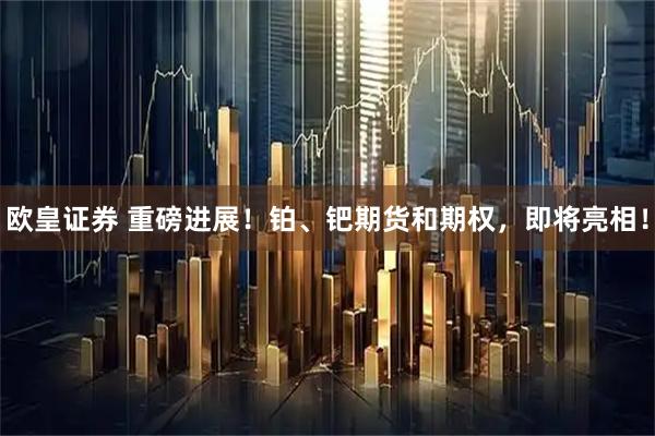 欧皇证券 重磅进展！铂、钯期货和期权，即将亮相！