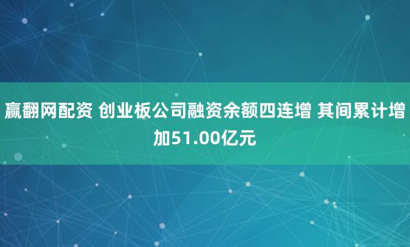 赢翻网配资 创业板公司融资余额四连增 其间累计增加51.00亿元
