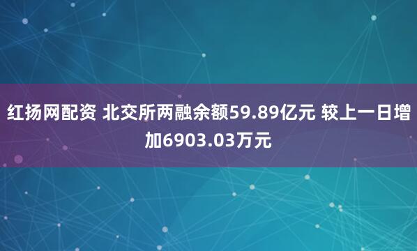 红扬网配资 北交所两融余额59.89亿元 较上一日增加6903.03万元