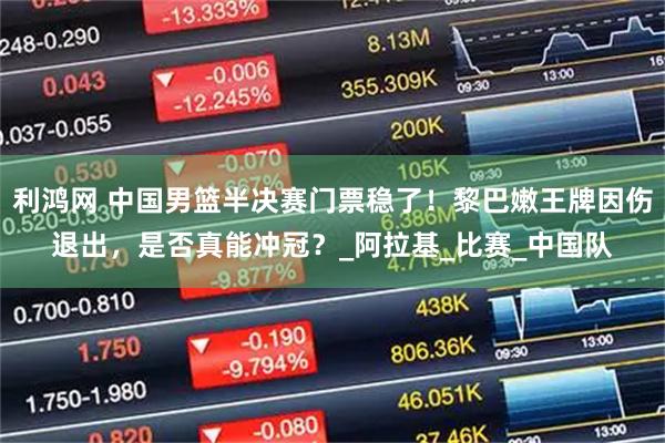 利鸿网 中国男篮半决赛门票稳了！黎巴嫩王牌因伤退出，是否真能冲冠？_阿拉基_比赛_中国队