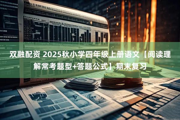 双融配资 2025秋小学四年级上册语文【阅读理解常考题型+答题公式】期末复习