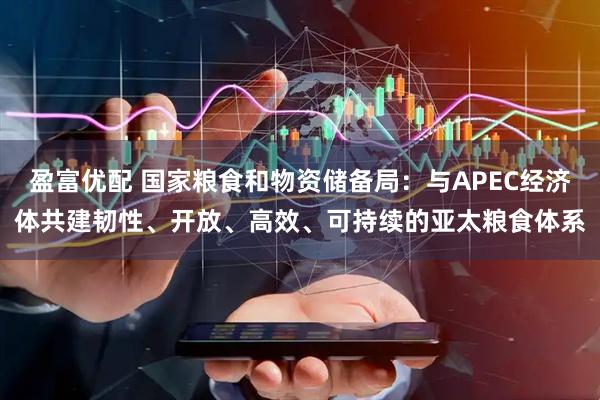 盈富优配 国家粮食和物资储备局：与APEC经济体共建韧性、开放、高效、可持续的亚太粮食体系