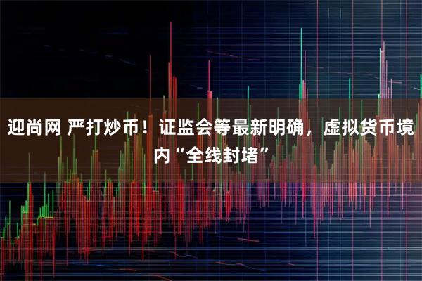 迎尚网 严打炒币！证监会等最新明确，虚拟货币境内“全线封堵”