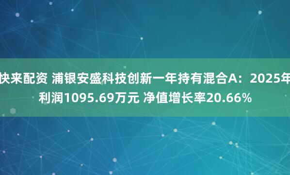 快来配资 浦银安盛科技创新一年持有混合A：2025年利润1095.69万元 净值增长率20.66%